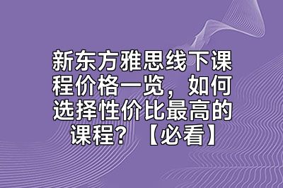新东方雅思线下课程价格一览，如何选择性价比最高的课程？【必看】