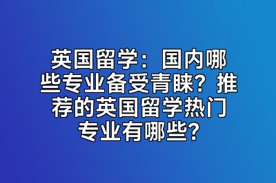 英国留学：国内哪些专业备受青睐？推荐的英国留学热门专业有哪些？
