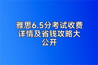 雅思6.5分考试收费详情及省钱攻略大公开