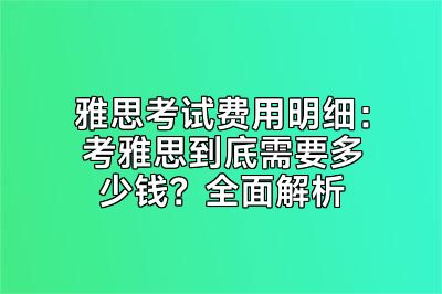 雅思考试费用明细：考雅思到底需要多少钱？全面解析