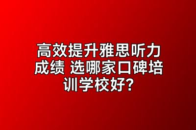 高效提升雅思听力成绩 选哪家口碑培训学校好？