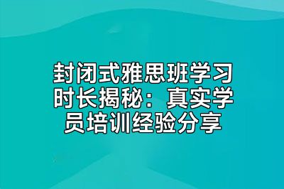 封闭式雅思班学习时长揭秘：真实学员培训经验分享