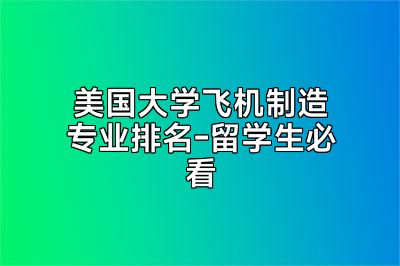 美国大学飞机制造专业排名-留学生必看