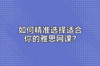 如何精准选择适合你的雅思网课？