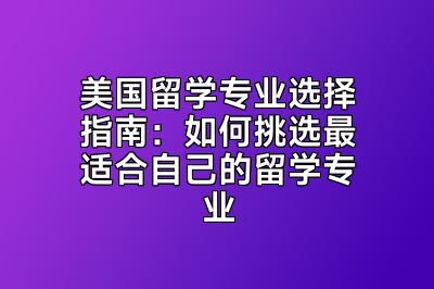 美国留学专业选择指南：如何挑选最适合自己的留学专业