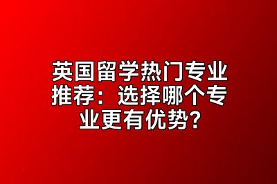 英国留学热门专业推荐：选择哪个专业更有优势？