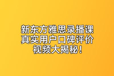 新东方雅思录播课真实用户口碑评价视频大揭秘！