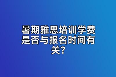 暑期雅思培训学费是否与报名时间有关？