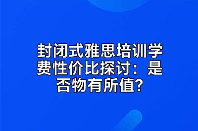 封闭式雅思培训学费性价比探讨：是否物有所值？