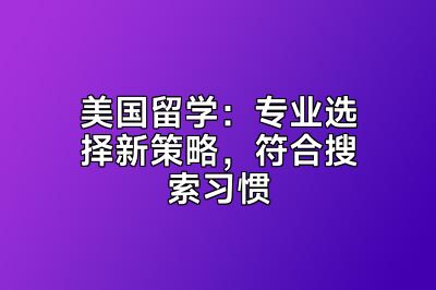 美国留学：专业选择新策略，符合搜索习惯