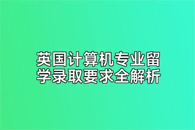 英国计算机专业留学录取要求全解析