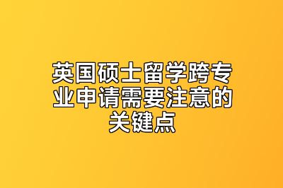 英国硕士留学跨专业申请需要注意的关键点