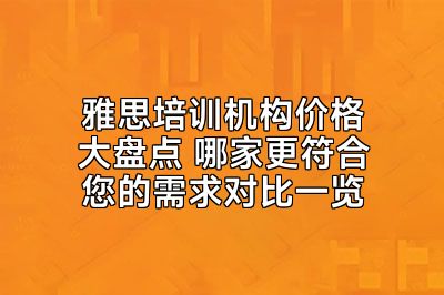 雅思培训机构价格大盘点 哪家更符合您的需求对比一览