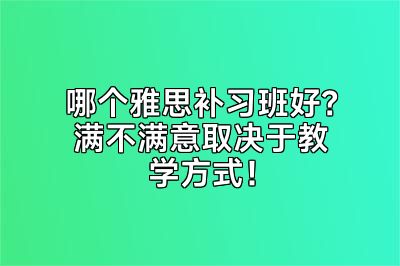哪个雅思补习班好？满不满意取决于教学方式！