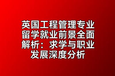 英国工程管理专业留学就业前景全面解析：求学与职业发展深度分析