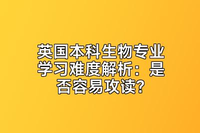 英国本科生物专业学习难度解析：是否容易攻读？