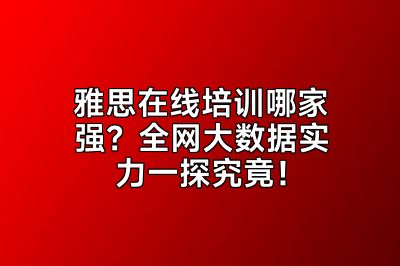 雅思在线培训哪家强？全网大数据实力一探究竟！