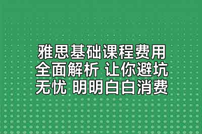 雅思基础课程费用全面解析 让你避坑无忧 明明白白消费