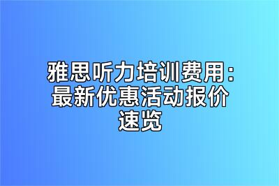 雅思听力培训费用：最新优惠活动报价速览