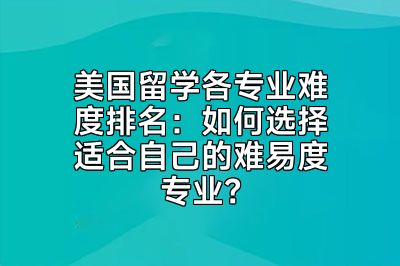美国留学各专业难度排名：如何选择适合自己的难易度专业？