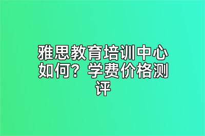 雅思教育培训中心如何？学费价格测评