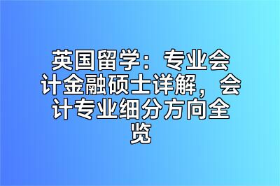 英国留学：专业会计金融硕士详解，会计专业细分方向全览