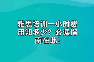 雅思培训一小时费用知多少？必读指南在此！