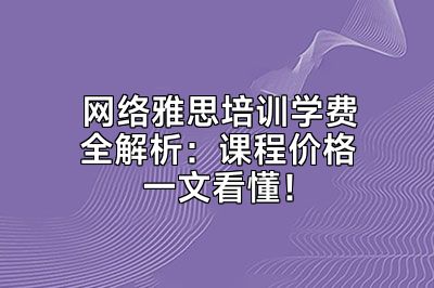 网络雅思培训学费全解析：课程价格一文看懂！