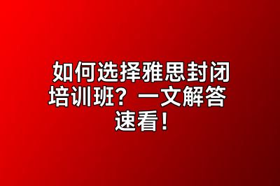 如何选择雅思封闭培训班？一文解答 速看！