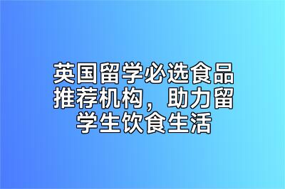 英国留学必选食品推荐机构，助力留学生饮食生活