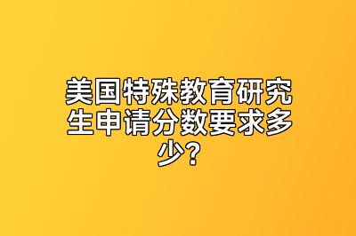美国特殊教育研究生申请分数要求多少？