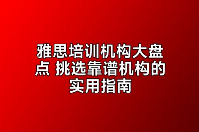 雅思培训机构大盘点 挑选靠谱机构的实用指南