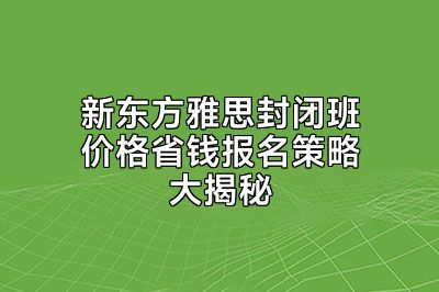 新东方雅思封闭班价格省钱报名策略大揭秘