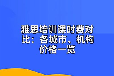雅思培训课时费对比：各城市、机构价格一览