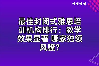 最佳封闭式雅思培训机构排行：教学效果显著 哪家独领风骚？