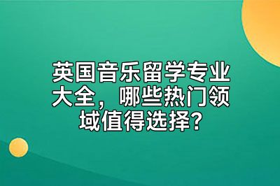 英国音乐留学专业大全，哪些热门领域值得选择？