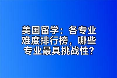 美国留学：各专业难度排行榜，哪些专业最具挑战性？