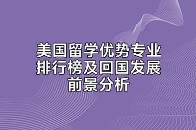 美国留学优势专业排行榜及回国发展前景分析