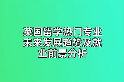 英国留学热门专业未来发展趋势及就业前景分析