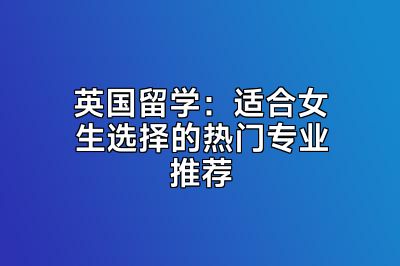 英国留学：适合女生选择的热门专业推荐
