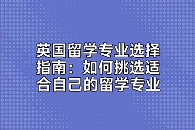 英国留学专业选择指南：如何挑选适合自己的留学专业