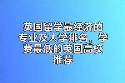 英国留学最经济的专业及大学排名，学费最低的英国高校推荐