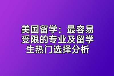 美国留学：最容易受限的专业及留学生热门选择分析