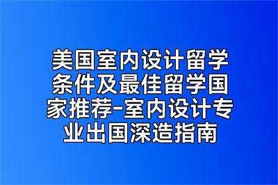 美国室内设计留学条件及最佳留学国家推荐-室内设计专业出国深造指南
