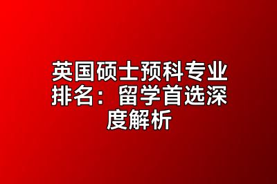 英国硕士预科专业排名：留学首选深度解析
