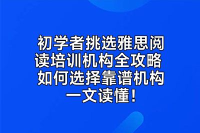 初学者挑选雅思阅读培训机构全攻略 如何选择靠谱机构一文读懂！