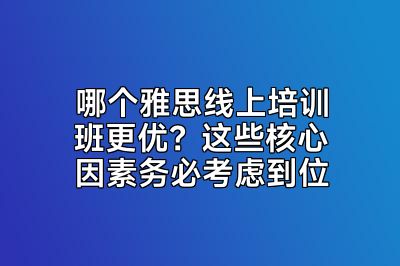 哪个雅思线上培训班更优？这些核心因素务必考虑到位