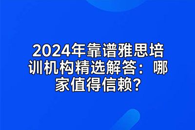 2024年靠谱雅思培训机构精选解答：哪家值得信赖？