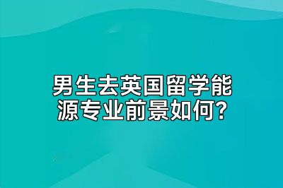 男生去英国留学能源专业前景如何？