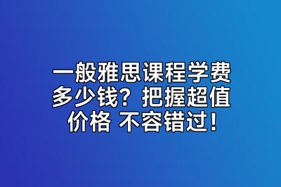 一般雅思课程学费多少钱？把握超值价格 不容错过！